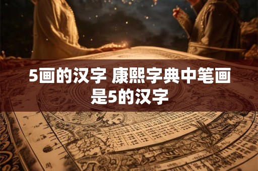 5画的汉字 康熙字典中笔画是5的汉字