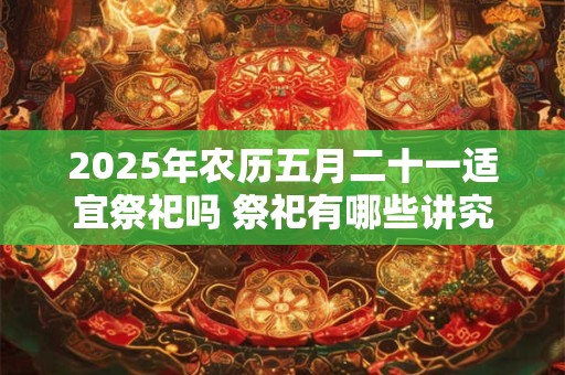 2025年农历五月二十一适宜祭祀吗 祭祀有哪些讲究