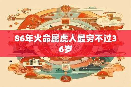 86年火命属虎人最穷不过36岁