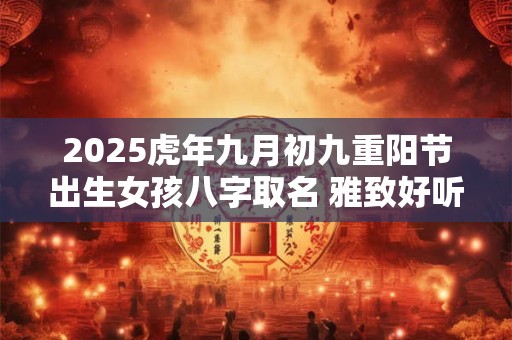 2025虎年九月初九重阳节出生女孩八字取名 雅致好听的名字