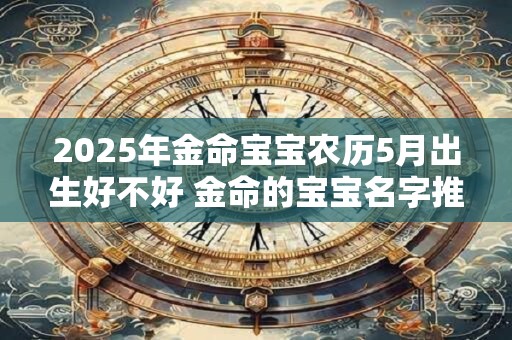 2025年金命宝宝农历5月出生好不好 金命的宝宝名字推荐