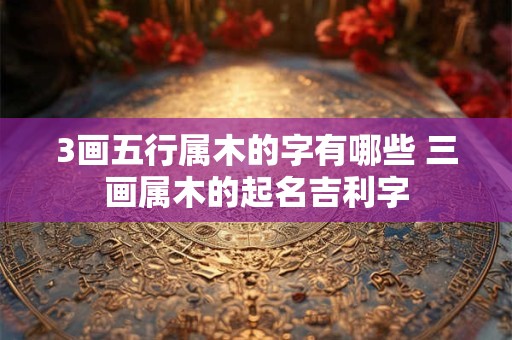 3画五行属木的字有哪些 三画属木的起名吉利字