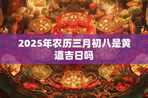 2025年农历三月初八是黄道吉日吗