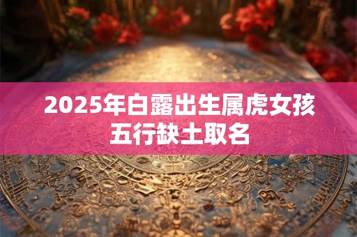 2025年白露出生属虎女孩五行缺土取名