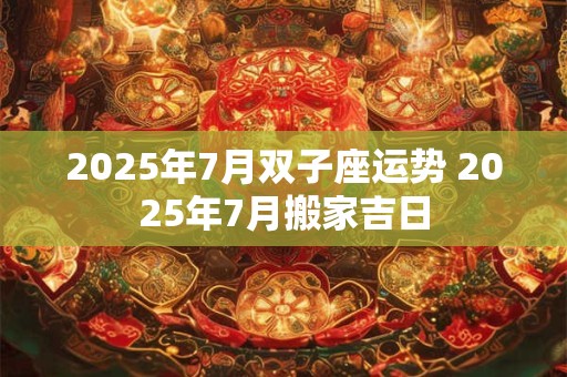 2025年7月双子座运势 2025年7月搬家吉日