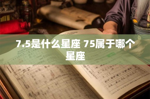7.5是什么星座 75属于哪个星座 7.5是什么星座 75属于哪个星座
