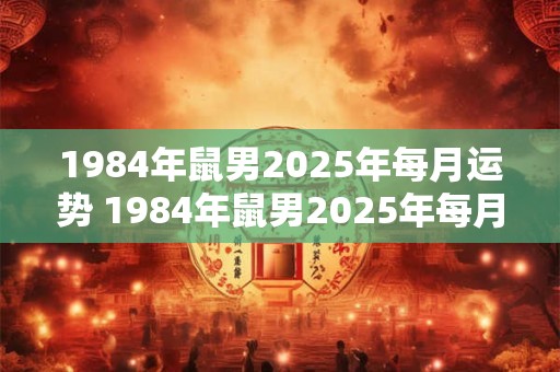 1984年鼠男2025年每月运势 1984年鼠男2025年每月运势如何