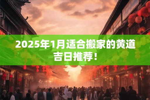 2025年1月适合搬家的黄道吉日推荐！