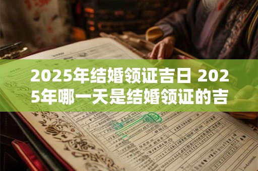 2025年结婚领证吉日 2025年哪一天是结婚领证的吉日 2025年结婚领证吉日 2025年哪一天是结婚领证的吉日