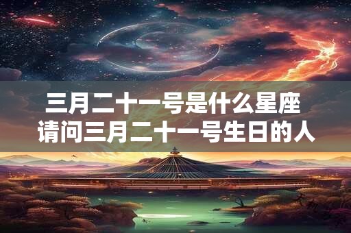 三月二十一号是什么星座 请问三月二十一号生日的人属于哪个星座