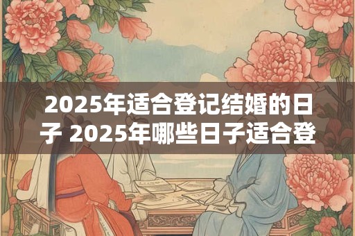 2025年适合登记结婚的日子 2025年哪些日子适合登记结婚