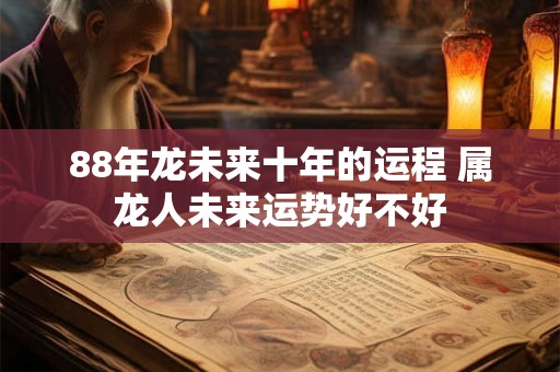 88年龙未来十年的运程 属龙人未来运势好不好 88年龙未来十年的运程 属龙人未来运势好不好