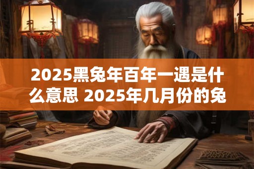 2025黑兔年百年一遇是什么意思 2025年几月份的兔最有福气