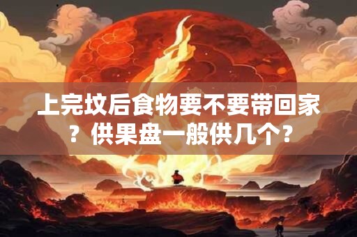 上完坟后食物要不要带回家？供果盘一般供几个？