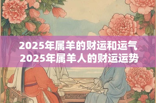 2025年属羊的财运和运气 2025年属羊人的财运运势如何