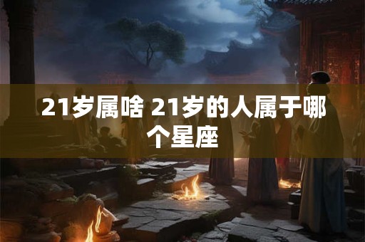 21岁属啥 21岁的人属于哪个星座