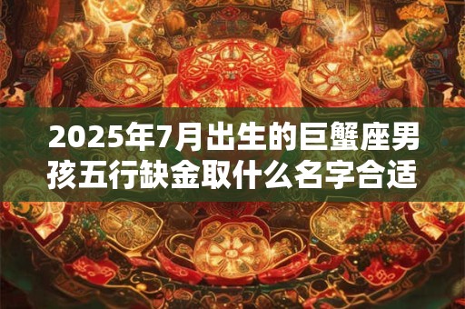2025年7月出生的巨蟹座男孩五行缺金取什么名字合适