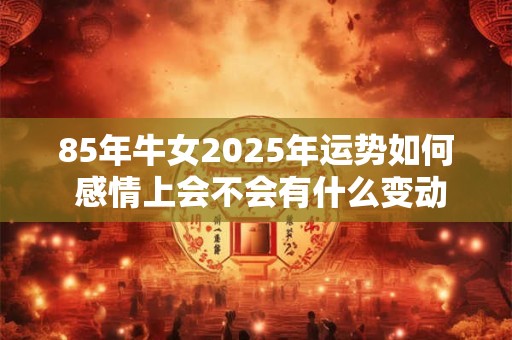 85年牛女2025年运势如何 感情上会不会有什么变动