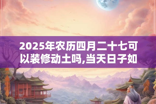 2025年农历四月二十七可以装修动土吗,当天日子如何？