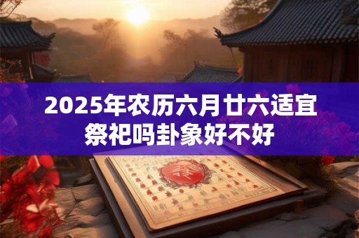 2025年农历六月廿六适宜祭祀吗卦象好不好
