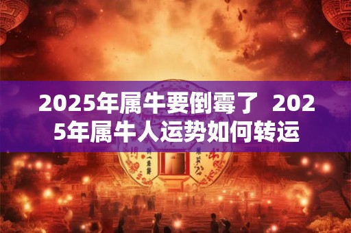 2025年属牛要倒霉了  2025年属牛人运势如何转运