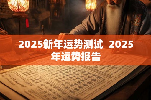 2025新年运势测试  2025年运势报告