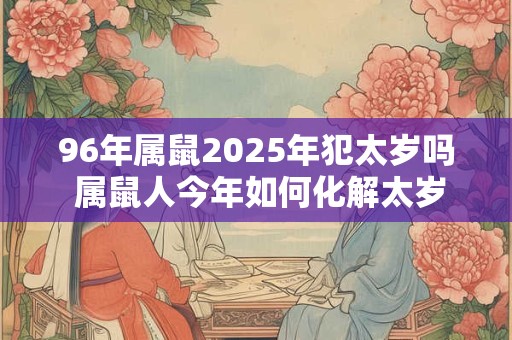 96年属鼠2025年犯太岁吗 属鼠人今年如何化解太岁