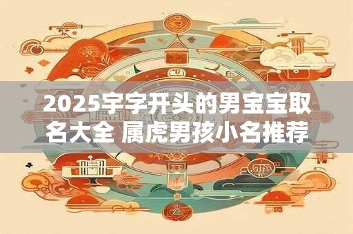 2025宇字开头的男宝宝取名大全 属虎男孩小名推荐