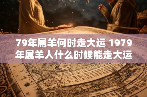 79年属羊何时走大运 1979年属羊人什么时候能走大运