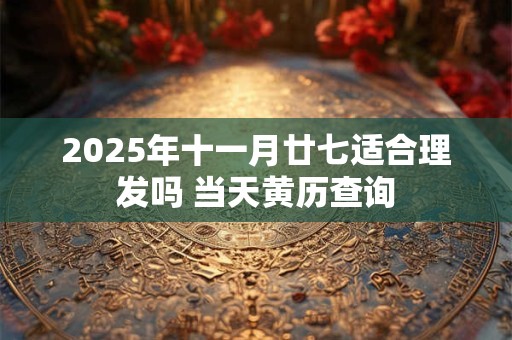 2025年十一月廿七适合理发吗 当天黄历查询