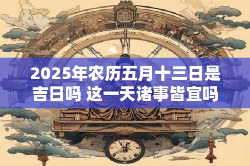 2025年农历五月十三日是吉日吗 这一天诸事皆宜吗