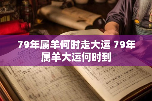 79年属羊何时走大运 79年属羊大运何时到