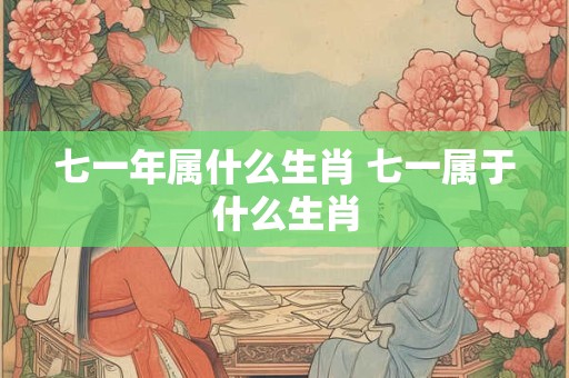 七一年属什么生肖 七一属于什么生肖