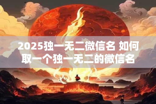 2025独一无二微信名 如何取一个独一无二的微信名 2025独一无二微信名 如何取一个独一无二的微信名