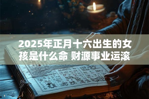 2025年正月十六出生的女孩是什么命 财源事业运滚滚来