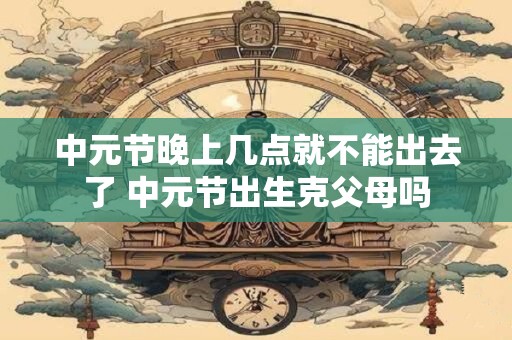 中元节晚上几点就不能出去了 中元节出生克父母吗