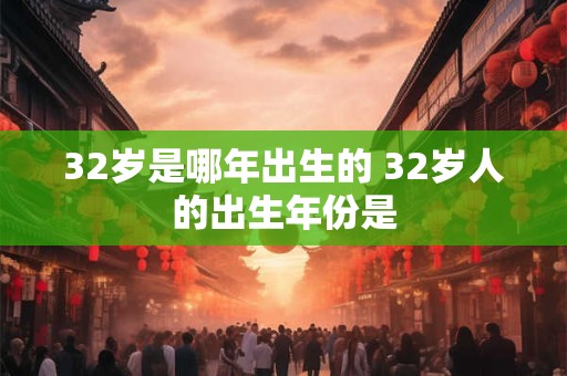 32岁是哪年出生的 32岁人的出生年份是