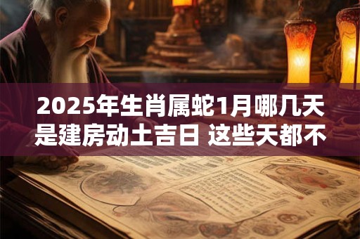 2025年生肖属蛇1月哪几天是建房动土吉日 这些天都不错