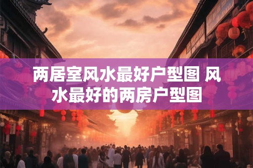 两居室风水最好户型图 风水最好的两房户型图