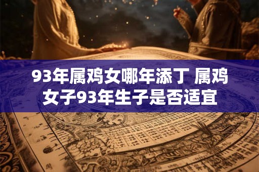93年属鸡女哪年添丁 属鸡女子93年生子是否适宜