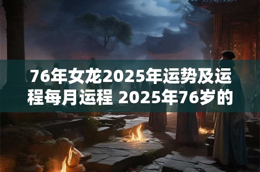 76年女龙2025年运势及运程每月运程 2025年76岁的女性出生年份属龙的命运如何从每月运程来看又有哪些变化 76年女龙2025年运势及运程每月运程 2025年76岁的女性出生年份属龙的命运如何从每月运程来看又有哪些变化