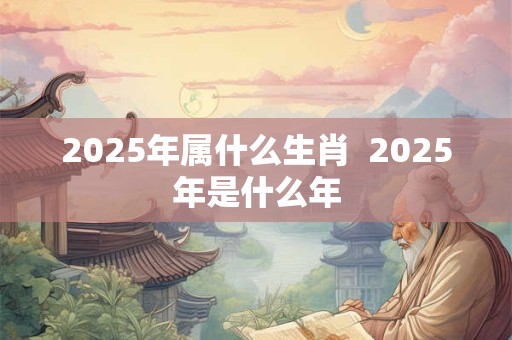 2025年属什么生肖  2025年是什么年