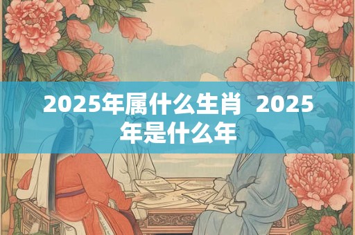 2025年属什么生肖  2025年是什么年