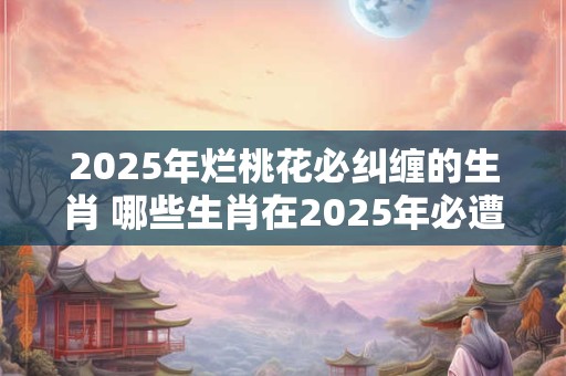 2026年烂桃花必纠缠的生肖 哪些生肖在2026年必遭遇烂桃花
