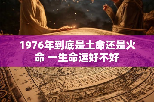 1976年到底是土命还是火命 一生命运好不好
