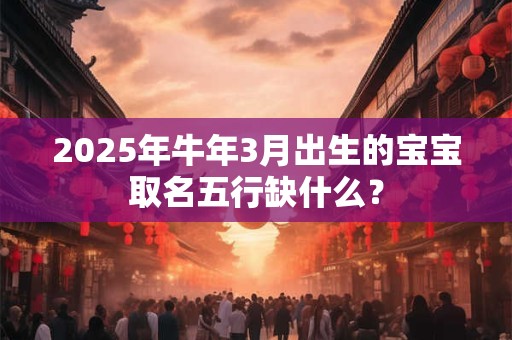 2025年牛年3月出生的宝宝取名五行缺什么? 2025年牛年3月出生的宝宝取名五行缺什么?