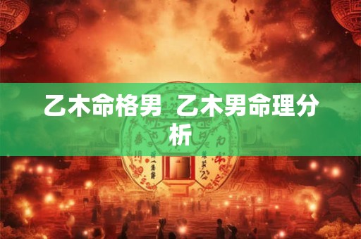 乙木命格男  乙木男命理分析