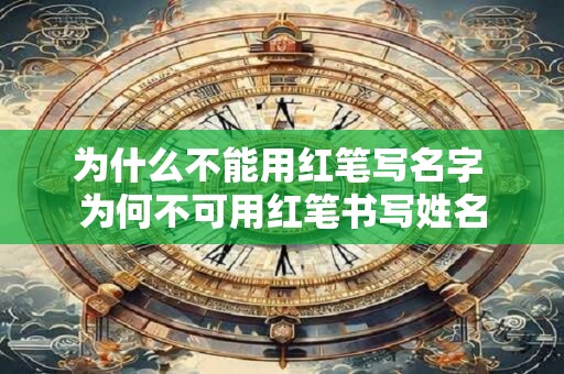 为什么不能用红笔写名字 为何不可用红笔书写姓名