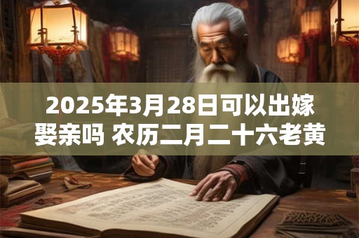 2025年3月28日可以出嫁娶亲吗 农历二月二十六老黄历查询