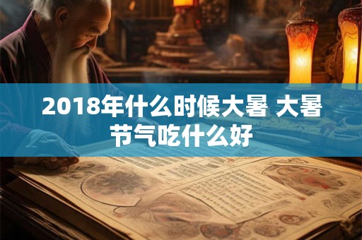2018年什么时候大暑 大暑节气吃什么好